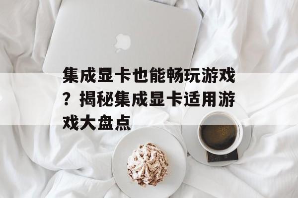 集成显卡也能畅玩游戏？揭秘集成显卡适用游戏大盘点